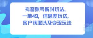 抖音账号解封玩法,一单49,信息差玩法,客户获取以及变现玩法-资源站