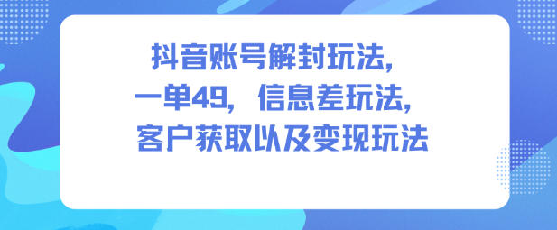 抖音账号解封玩法，一单49，信息差玩法，客户获取以及变现玩法-资源站