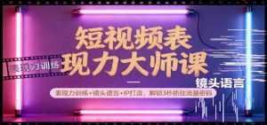 短视频表现力大师课：表现力训练+镜头语言+IP打造，解锁3秒抓住流量密码-资源站