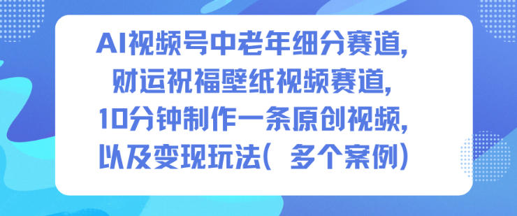AI视频号中老年细分赛道，财运祝福壁纸视频赛道，10分钟制作一条原创视频，以及变现玩法-资源站
