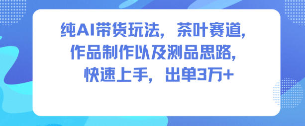 纯AI带货玩法，茶叶赛道，制作以及思路，快速上手，出单3W+-资源站