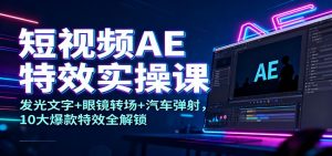 短视频AE特效实操课：发光文字+眼镜转场+汽车弹射，10大爆款特效全解锁-资源站