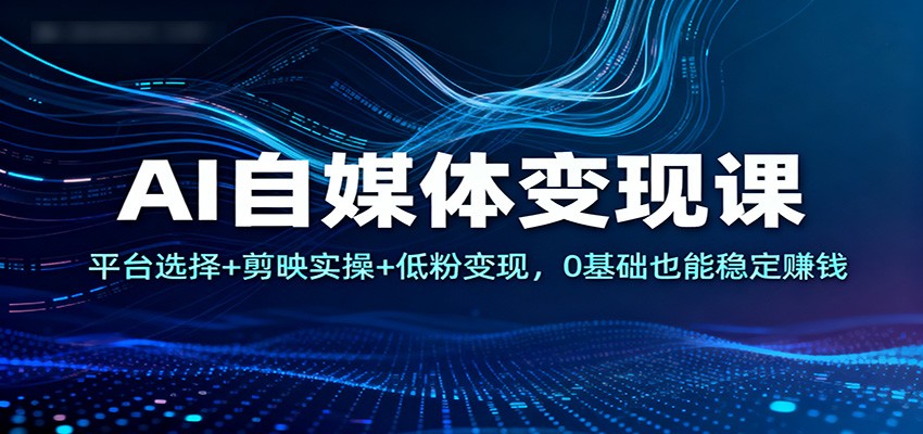 AI自媒体变现课:平台选择+剪映实操+低粉变现,0基础也能稳定赚钱-资源站