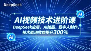 AI视频技术进阶课，DeepSeek应用、AI绘画、数字人制作，技术驱动收益提升300%-资源站