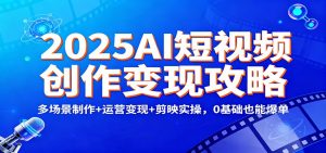 2025AI短视频创作变现攻略:多场景制作+运营变现+剪映实操,0 基础也能爆单-资源站