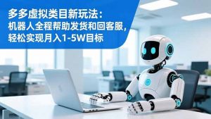 多多虚拟类目新玩法:机器人全程帮助发货和回客服,轻松实现月入1-5W目标-资源站