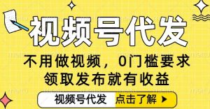 0门槛视频号代发项目，无需剪辑无需做视频，发布就有收益，任务没有上限，小白轻松日入5张【揭秘】-资源站