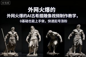 外网火爆的AI古希腊雕像视频制作教学，0基础也能上手做，快速起号涨粉-资源站
