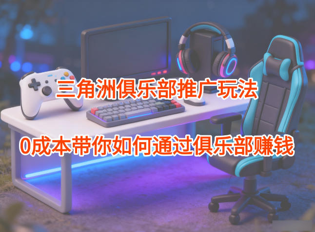 项目拆解：三角洲俱乐部推广玩法，0成本带你如何通过俱乐部賺钱-资源站