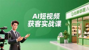 AI短视频获客实战课，数字人创作、实体行业应用、精准引流，30天获取客源月入6万+-资源站