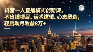 抖音一人直播模式创新课，不出镜项目、话术逻辑、心态塑造，轻启动月收益8万+-资源站