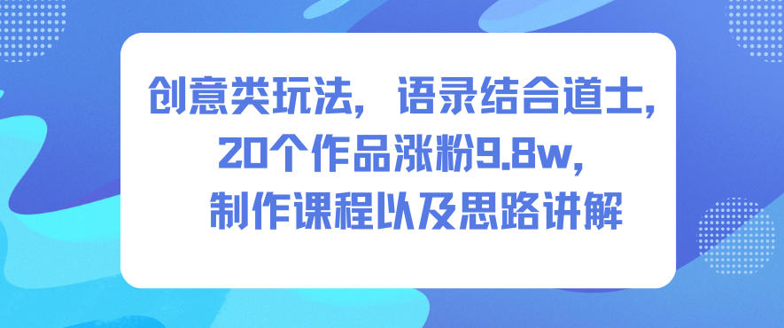 创意类玩法，语录结合道士，20个作品涨粉9.8w，制作课程以及思路讲解-资源站