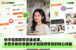 快手短视频带货速成课，手把手教你掌握快手短视频带货的核心技能-资源站