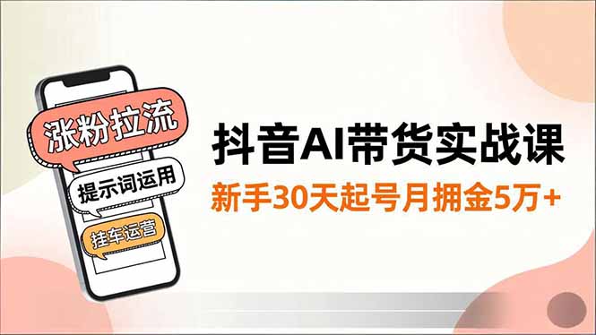 抖音AI带货实战课，涨粉拉流、提示词运用、挂车运营，新手30天起号月佣金5万+-资源站