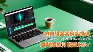 AI剪辑全案例实操课，融入即梦AI、豆包AI、星绘AI等工具实操，复制爆款月收益3W+-资源站