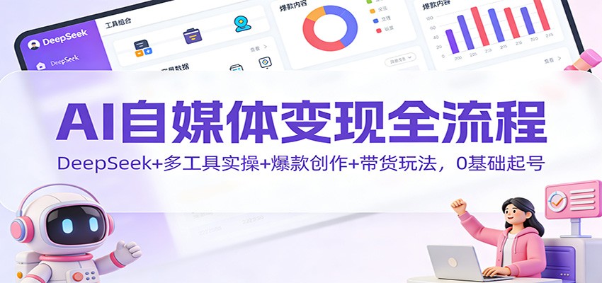 AI自媒体变现全流程:DeepSeek+多工具实操+爆款创作+带货玩法,0基础起号-资源站
