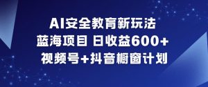 AI安全教育新玩法，蓝海项目，日收益6张+，视频号+抖音橱窗计划-资源站