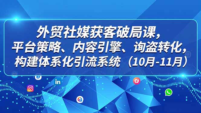 外贸 社媒获客破局课，平台策略、内容引擎、询盘转化，构建体系化引流系统(10月-11月-资源站