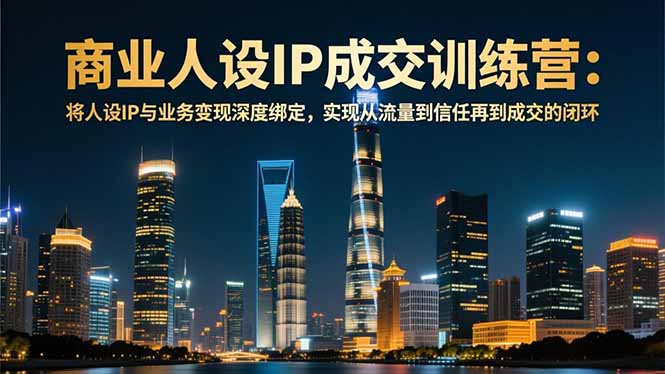 商业人设IP成交训练营-12月：将人设IP与业务变现深度绑定，从流量到信任再到成交闭环-资源站