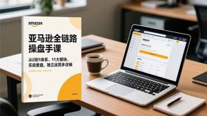 亚马逊全链路操盘手课,从0到1体系、11大模块、实战复盘,独立运营多店铺-资源站