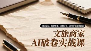 文旅商家AI破卷实战课,商业定位、内容爆破、流量转化,让内容直接变客源-资源站