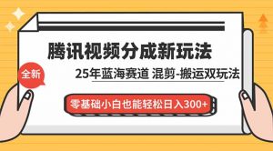 腾讯视频分成计划最新教程：25年蓝海赛道，混剪、搬运双玩法，零基础小白也能轻松日入300+-资源站