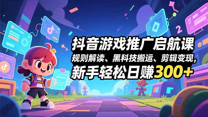 抖音游戏推广启航课，规则解读、黑科技搬运、剪辑变现，新手轻松日赚300+-资源站
