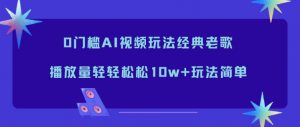 0门槛AI视频玩法经典老歌，播放量轻轻松松10w+玩法简单-资源站