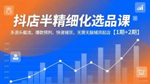 抖店半精细化选品课，多源头截流、爆款预判、快速铺货，无脑铺货起店【1期+2期】-资源站