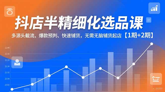 抖店半精细化选品课，多源头截流、爆款预判、快速铺货，无脑铺货起店【1期+2期】-资源站