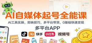 AI自媒体起号全能课:AI工具实操,剪映技巧,多平台带货,0基础快速变现-资源站