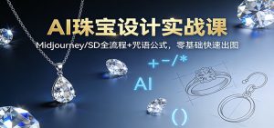 AI珠宝设计实战课：Midjourney/SD全流程+咒语公式，零基础快速出图-资源站