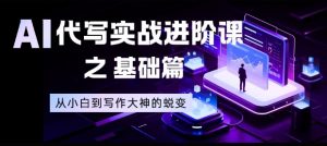 AI代写实战进阶课之基础篇，从小白到写作大神的蜕变【揭秘】-资源站