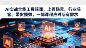AI实战全能工具箱课，上百场景、行业获客、带货提效，一部课程应对所有需求-资源站