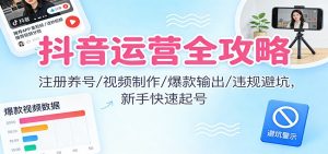 抖音运营全攻略：注册养号/视频制作/爆款输出/违规避坑，新手快速起号-资源站