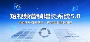 短视频营销增长系统5.0：AI 矩阵号引爆获客，构建企业增长闭环-资源站