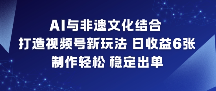 AI与非遗文化结合，打造视频号新玩法，日收益6张，制作轻松，稳定出单-资源站