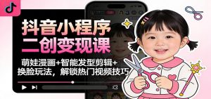 抖音小程序二创变现课：萌娃漫画+智能发型剪辑+换脸玩法，解锁热门视频技巧-资源站