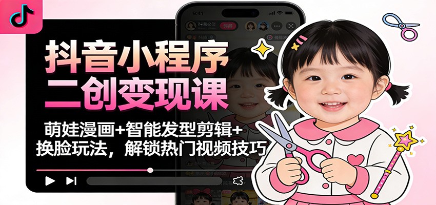 抖音小程序二创变现课：萌娃漫画+智能发型剪辑+换脸玩法，解锁热门视频技巧-资源站