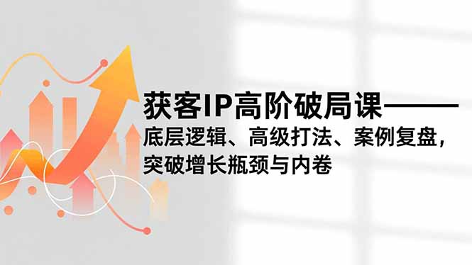 获客IP高阶破局课，底层逻辑、高级打法、案例复盘，突破增长瓶颈与内卷-资源站