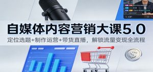 自媒体内容营销大课5.0：定位选题+制作运营+带货直播，解锁流量变现全流程-资源站