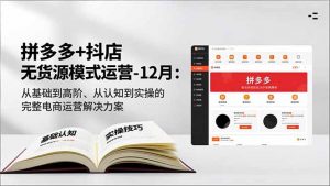 拼多多+抖店无货源模式运营-12月：从基础到高阶、从认知到实操的完整电商运营解决方案-资源站