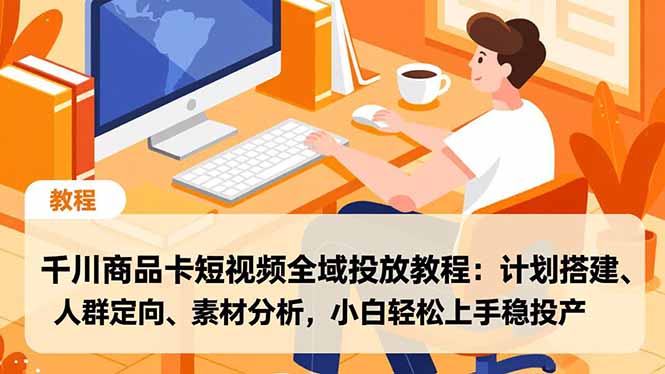 千川商品卡短视频全域投放教程：计划搭建、人群定向、素材分析，小白轻松上手稳投产-资源站