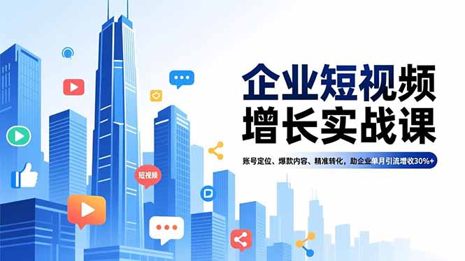企业短视频增长实战课，账号定位、爆款内容、精准转化，助企业单月引流增收30%+-资源站