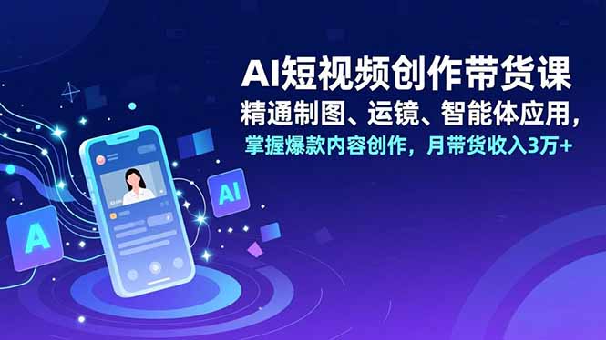 AI短视频创作带货课，精通制图、运镜、智能体应用，掌握爆款内容创作，月带货收入3万+-资源站