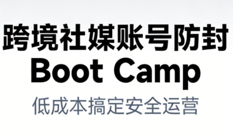 跨境社媒账号防封Boot Camp，低成本搞定社媒账号安全与长期运营-资源站