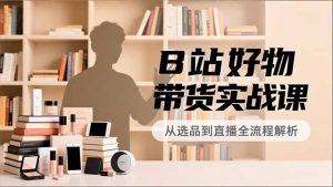 B站好物带货实战课，账号定位、选品拍摄、运营变现，全流程教学，实现UP主月入过万-资源站