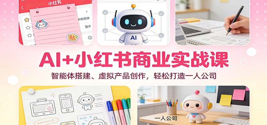 AI+小红书商业实战课:智能体搭建、虚拟产品创作,轻松打造一人公司-资源站