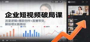 企业短视频破局课：流量逻辑+爆款创作+直播带货，解锁增长新路径-资源站