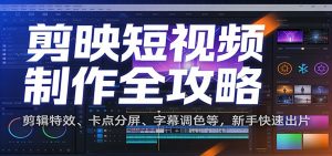 剪映短视频制作全攻略：剪辑特效、卡点分屏、字幕调色等，新手快速出片-资源站